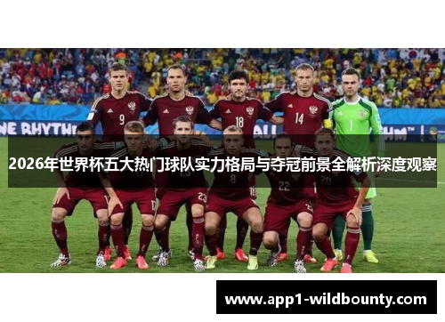 2026年世界杯五大热门球队实力格局与夺冠前景全解析深度观察