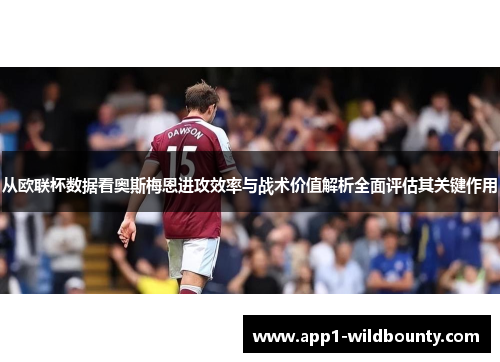 从欧联杯数据看奥斯梅恩进攻效率与战术价值解析全面评估其关键作用 从欧联杯数据看奥斯梅恩进攻效率与战术价值解析全面评估其关键作用