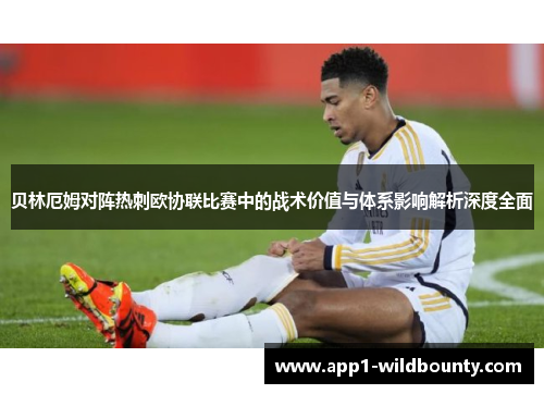 贝林厄姆对阵热刺欧协联比赛中的战术价值与体系影响解析深度全面 贝林厄姆对阵热刺欧协联比赛中的战术价值与体系影响解析深度全面