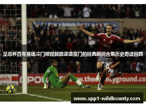 足总杯百年赛场冷门频现弱旅逆袭豪门的经典瞬间合集历史奇迹回顾