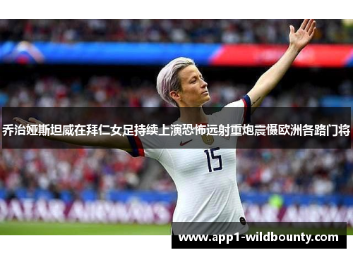 乔治娅斯坦威在拜仁女足持续上演恐怖远射重炮震慑欧洲各路门将 乔治娅斯坦威在拜仁女足持续上演恐怖远射重炮震慑欧洲各路门将