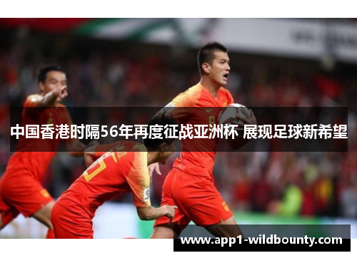 中国香港时隔56年再度征战亚洲杯 展现足球新希望
