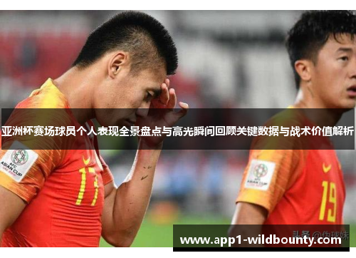 亚洲杯赛场球员个人表现全景盘点与高光瞬间回顾关键数据与战术价值解析