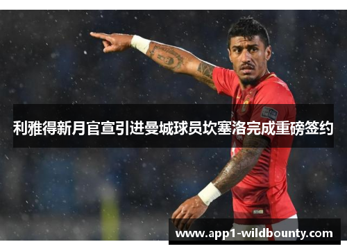 利雅得新月官宣引进曼城球员坎塞洛完成重磅签约