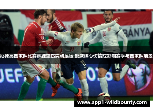 厄德高国家队比赛脚踝重伤震动足坛 挪威核心伤情或影响赛季与国家队前景 厄德高国家队比赛脚踝重伤震动足坛 挪威核心伤情或影响赛季与国家队前景