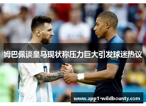 姆巴佩谈皇马现状称压力巨大引发球迷热议 姆巴佩谈皇马现状称压力巨大引发球迷热议