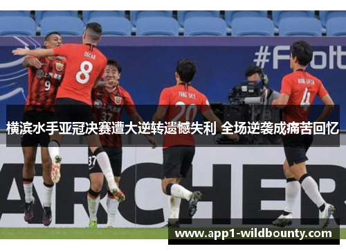 横滨水手亚冠决赛遭大逆转遗憾失利 全场逆袭成痛苦回忆 横滨水手亚冠决赛遭大逆转遗憾失利 全场逆袭成痛苦回忆
