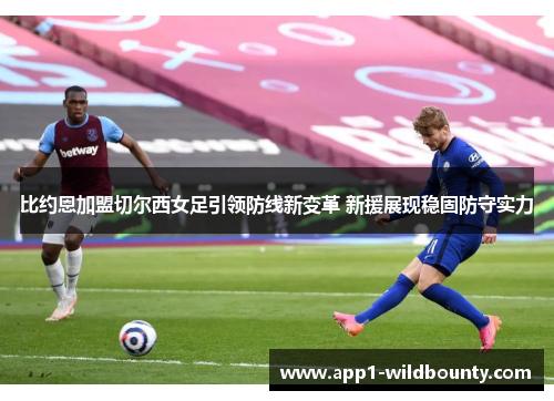 比约恩加盟切尔西女足引领防线新变革 新援展现稳固防守实力 比约恩加盟切尔西女足引领防线新变革 新援展现稳固防守实力