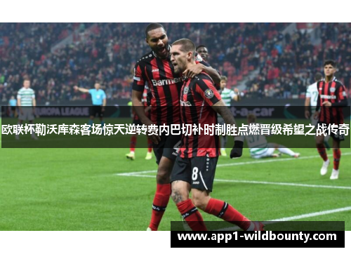 欧联杯勒沃库森客场惊天逆转费内巴切补时制胜点燃晋级希望之战传奇 欧联杯勒沃库森客场惊天逆转费内巴切补时制胜点燃晋级希望之战传奇