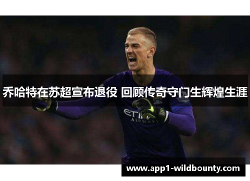 乔哈特在苏超宣布退役 回顾传奇守门生辉煌生涯