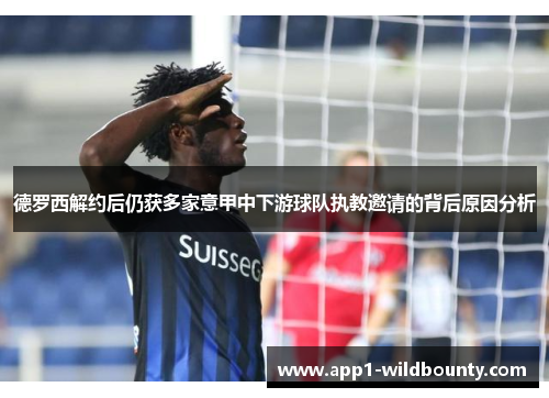 德罗西解约后仍获多家意甲中下游球队执教邀请的背后原因分析