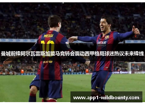 曼城前锋阿尔瓦雷斯加盟马竞转会震动西甲格局球迷热议未来锋线