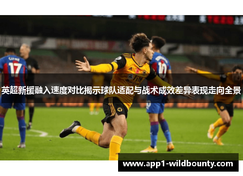 英超新援融入速度对比揭示球队适配与战术成效差异表现走向全景