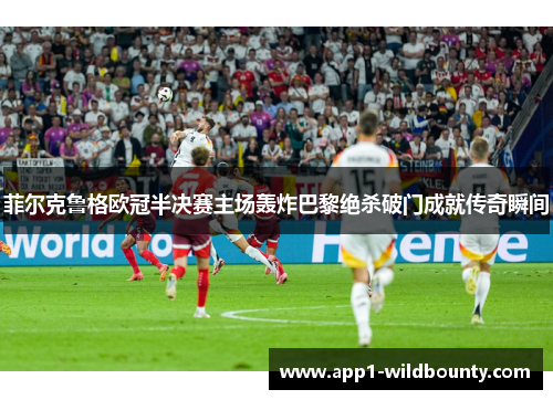 菲尔克鲁格欧冠半决赛主场轰炸巴黎绝杀破门成就传奇瞬间