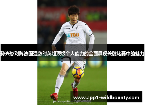孙兴慜对阵法国强敌时英超顶级个人能力的全面展现关键比赛中的魅力