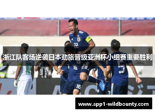 浙江队客场逆袭日本劲旅晋级亚洲杯小组赛重要胜利