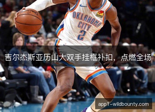 吉尔杰斯亚历山大双手挂框补扣，点燃全场