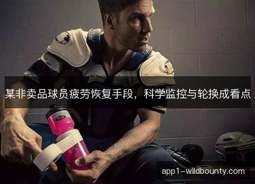 某非卖品球员疲劳恢复手段，科学监控与轮换成看点
