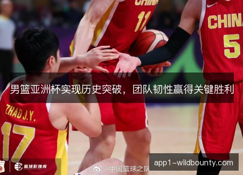 男篮亚洲杯实现历史突破，团队韧性赢得关键胜利